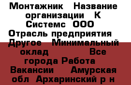 Монтажник › Название организации ­ К Системс, ООО › Отрасль предприятия ­ Другое › Минимальный оклад ­ 15 000 - Все города Работа » Вакансии   . Амурская обл.,Архаринский р-н